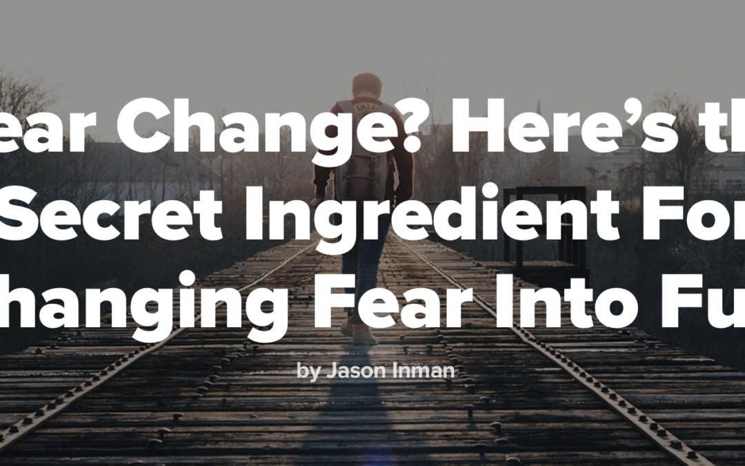 Fear Change? Here’s the Secret Ingredient For Changing Fear Into Fuel